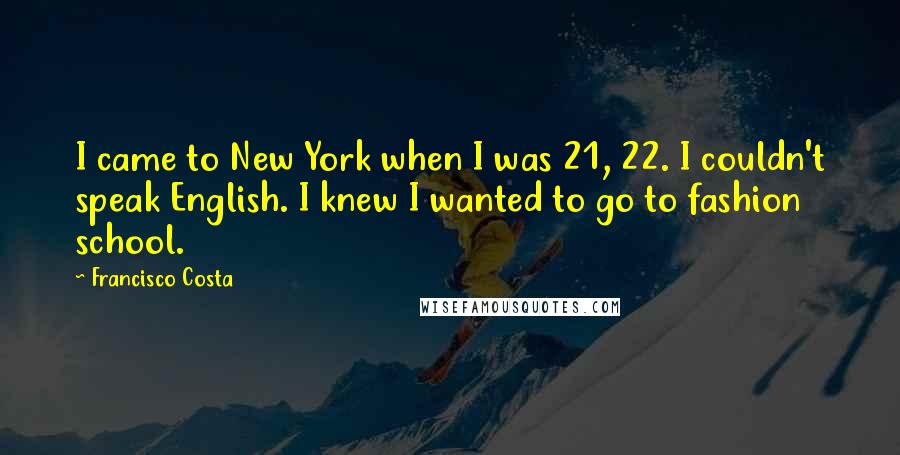 Francisco Costa Quotes: I came to New York when I was 21, 22. I couldn't speak English. I knew I wanted to go to fashion school.