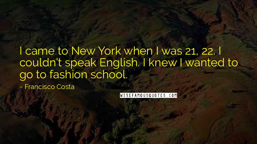 Francisco Costa Quotes: I came to New York when I was 21, 22. I couldn't speak English. I knew I wanted to go to fashion school.