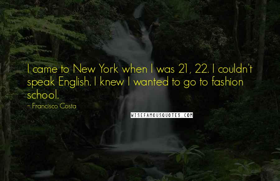 Francisco Costa Quotes: I came to New York when I was 21, 22. I couldn't speak English. I knew I wanted to go to fashion school.