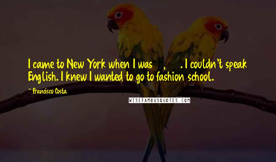 Francisco Costa Quotes: I came to New York when I was 21, 22. I couldn't speak English. I knew I wanted to go to fashion school.