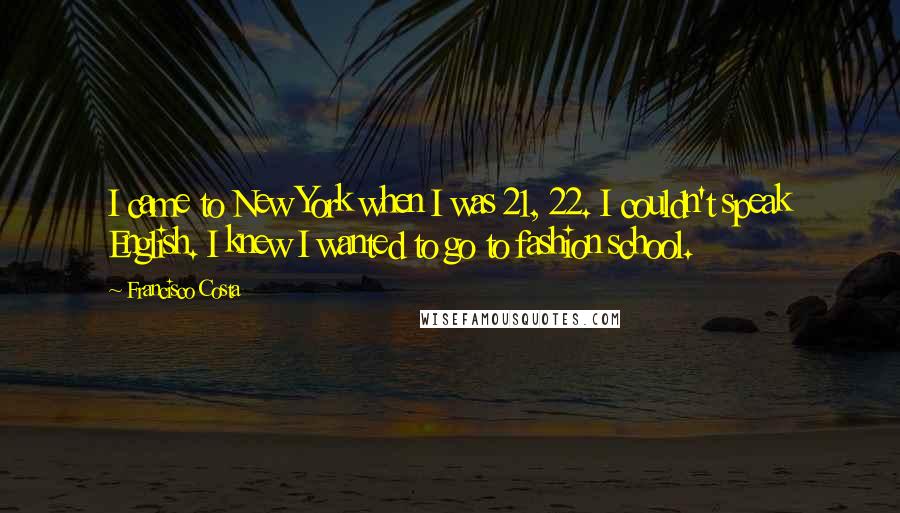 Francisco Costa Quotes: I came to New York when I was 21, 22. I couldn't speak English. I knew I wanted to go to fashion school.