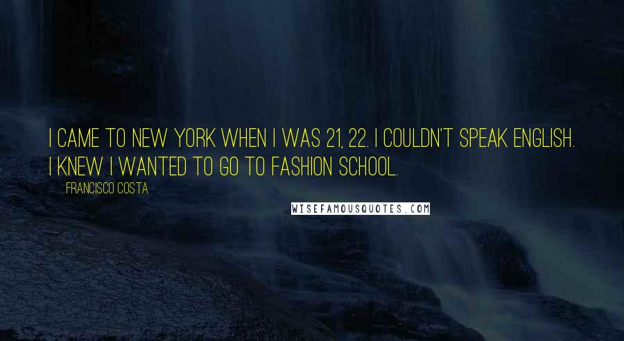 Francisco Costa Quotes: I came to New York when I was 21, 22. I couldn't speak English. I knew I wanted to go to fashion school.