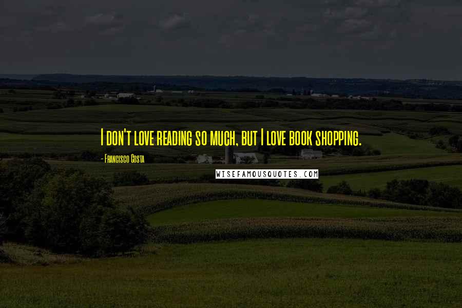 Francisco Costa Quotes: I don't love reading so much, but I love book shopping.