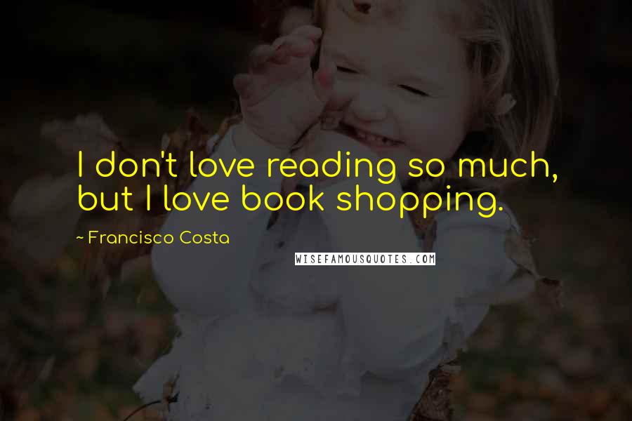 Francisco Costa Quotes: I don't love reading so much, but I love book shopping.