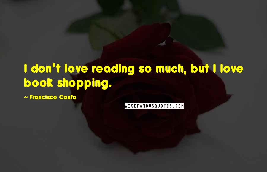 Francisco Costa Quotes: I don't love reading so much, but I love book shopping.