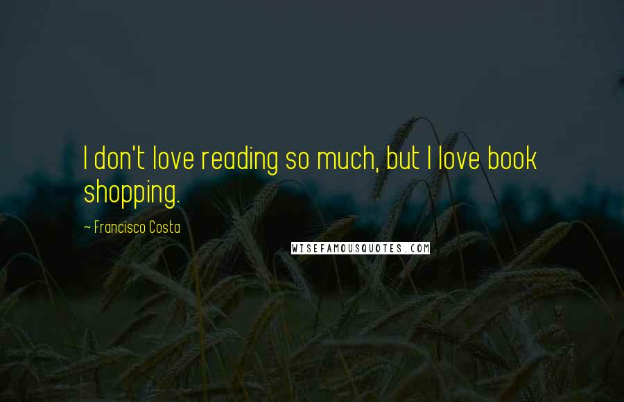 Francisco Costa Quotes: I don't love reading so much, but I love book shopping.