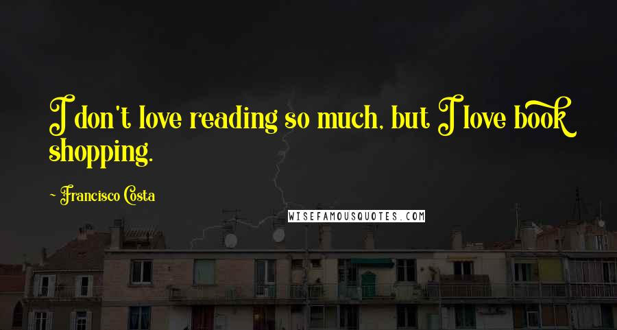 Francisco Costa Quotes: I don't love reading so much, but I love book shopping.