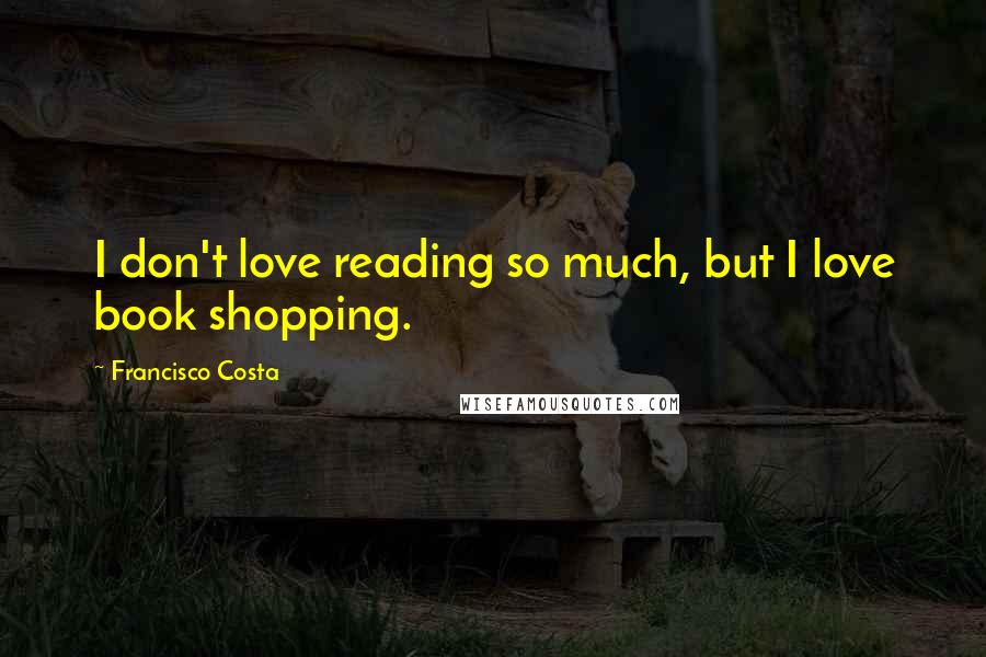 Francisco Costa Quotes: I don't love reading so much, but I love book shopping.