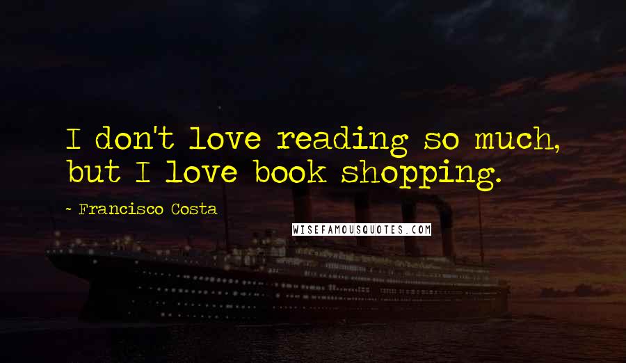 Francisco Costa Quotes: I don't love reading so much, but I love book shopping.