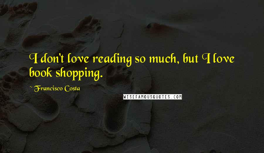 Francisco Costa Quotes: I don't love reading so much, but I love book shopping.