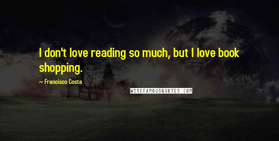 Francisco Costa Quotes: I don't love reading so much, but I love book shopping.