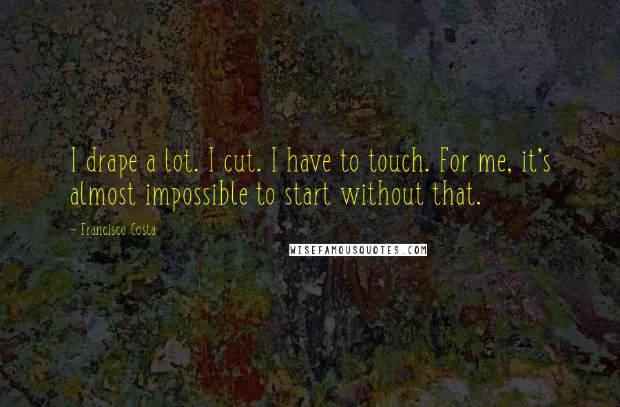 Francisco Costa Quotes: I drape a lot. I cut. I have to touch. For me, it's almost impossible to start without that.