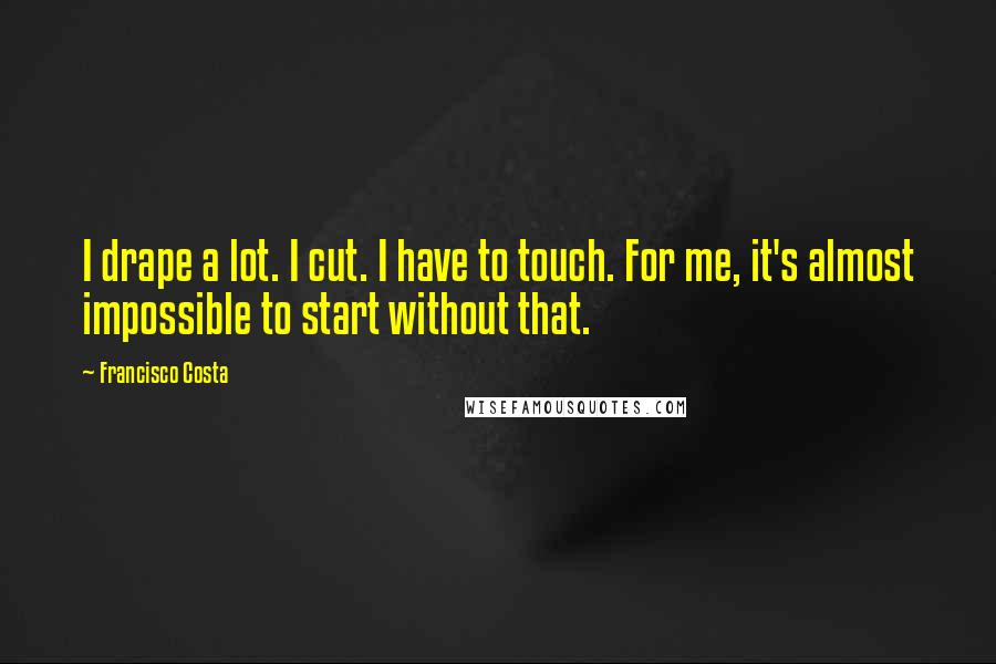 Francisco Costa Quotes: I drape a lot. I cut. I have to touch. For me, it's almost impossible to start without that.