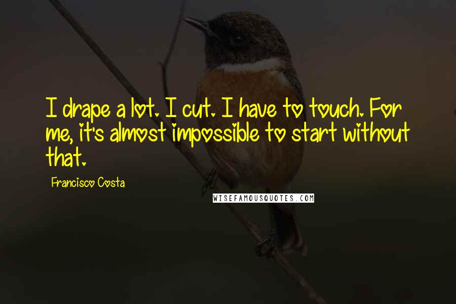 Francisco Costa Quotes: I drape a lot. I cut. I have to touch. For me, it's almost impossible to start without that.