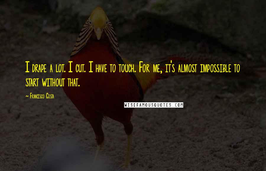 Francisco Costa Quotes: I drape a lot. I cut. I have to touch. For me, it's almost impossible to start without that.