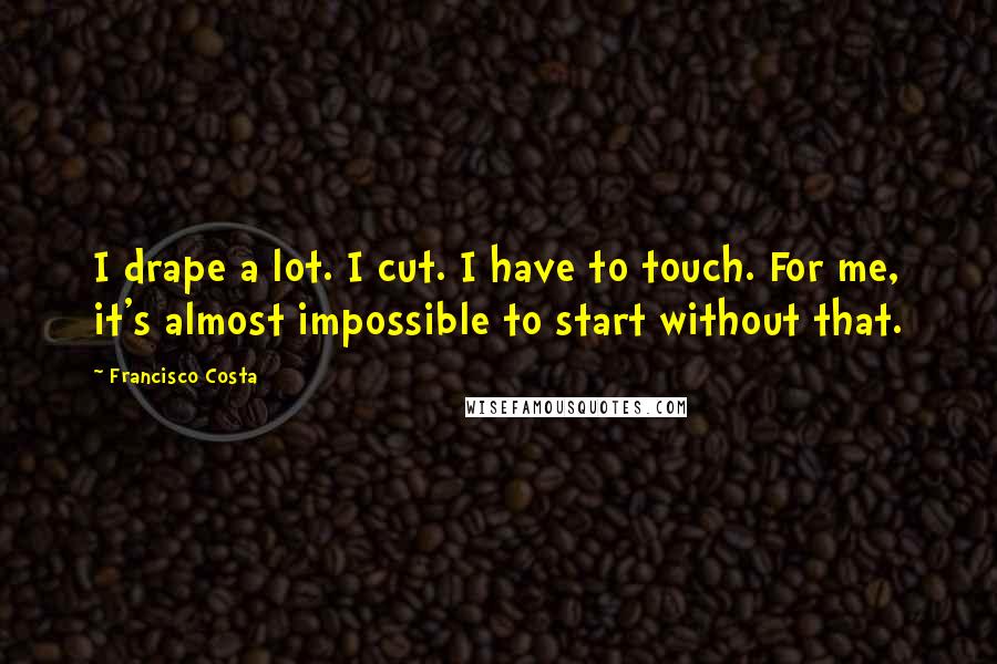 Francisco Costa Quotes: I drape a lot. I cut. I have to touch. For me, it's almost impossible to start without that.