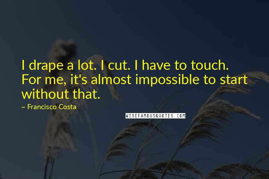 Francisco Costa Quotes: I drape a lot. I cut. I have to touch. For me, it's almost impossible to start without that.