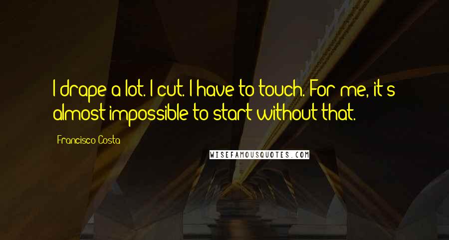 Francisco Costa Quotes: I drape a lot. I cut. I have to touch. For me, it's almost impossible to start without that.