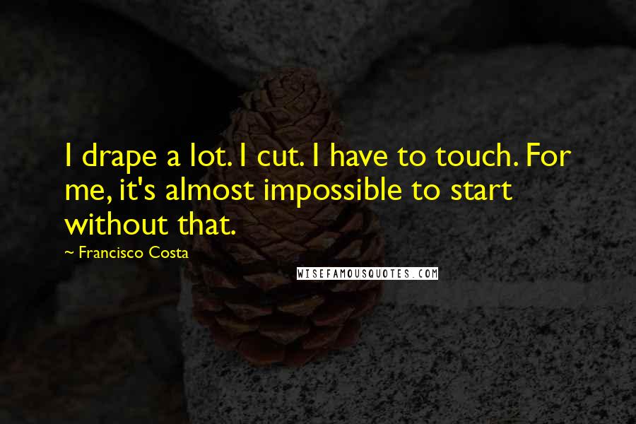 Francisco Costa Quotes: I drape a lot. I cut. I have to touch. For me, it's almost impossible to start without that.