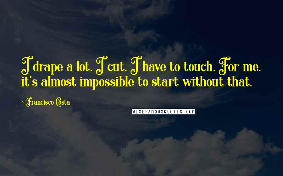 Francisco Costa Quotes: I drape a lot. I cut. I have to touch. For me, it's almost impossible to start without that.