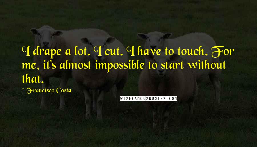 Francisco Costa Quotes: I drape a lot. I cut. I have to touch. For me, it's almost impossible to start without that.