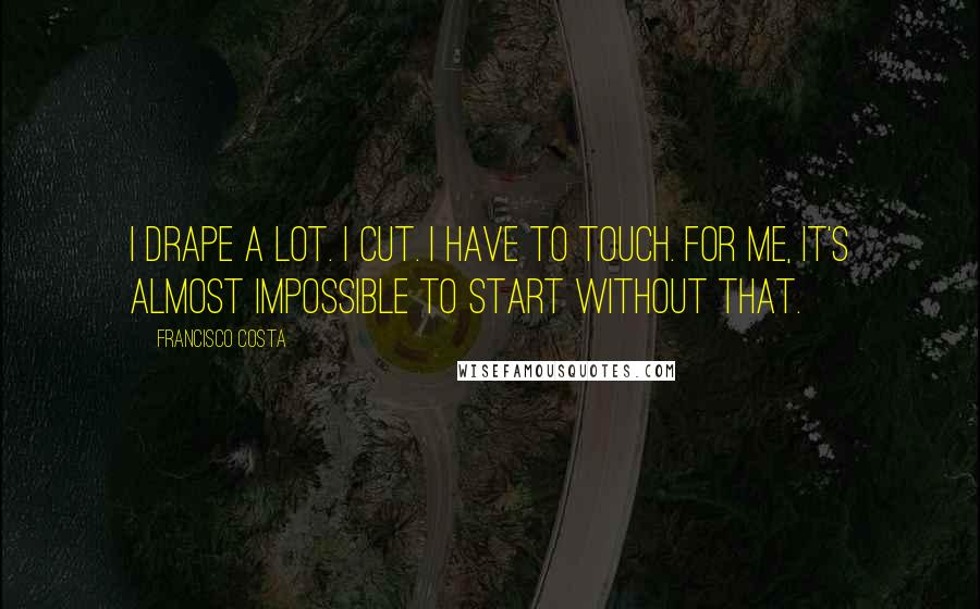 Francisco Costa Quotes: I drape a lot. I cut. I have to touch. For me, it's almost impossible to start without that.