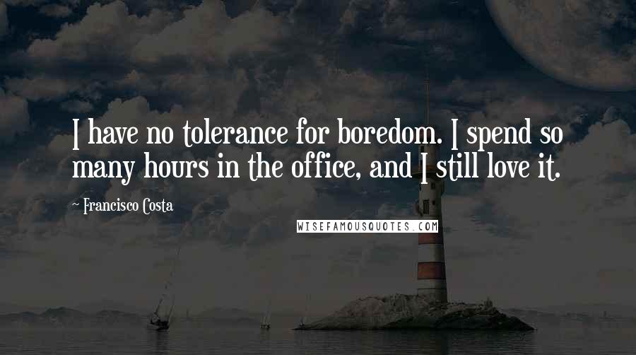 Francisco Costa Quotes: I have no tolerance for boredom. I spend so many hours in the office, and I still love it.