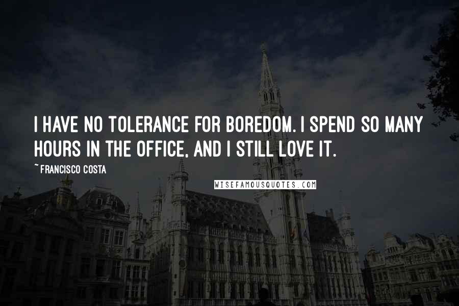 Francisco Costa Quotes: I have no tolerance for boredom. I spend so many hours in the office, and I still love it.