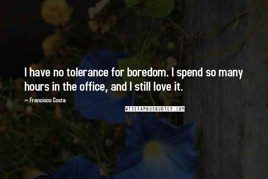 Francisco Costa Quotes: I have no tolerance for boredom. I spend so many hours in the office, and I still love it.