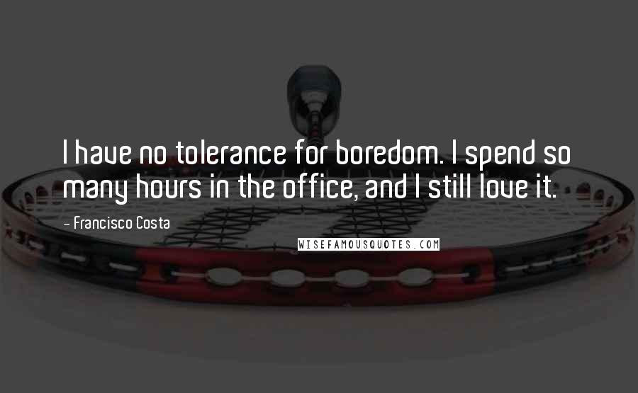 Francisco Costa Quotes: I have no tolerance for boredom. I spend so many hours in the office, and I still love it.