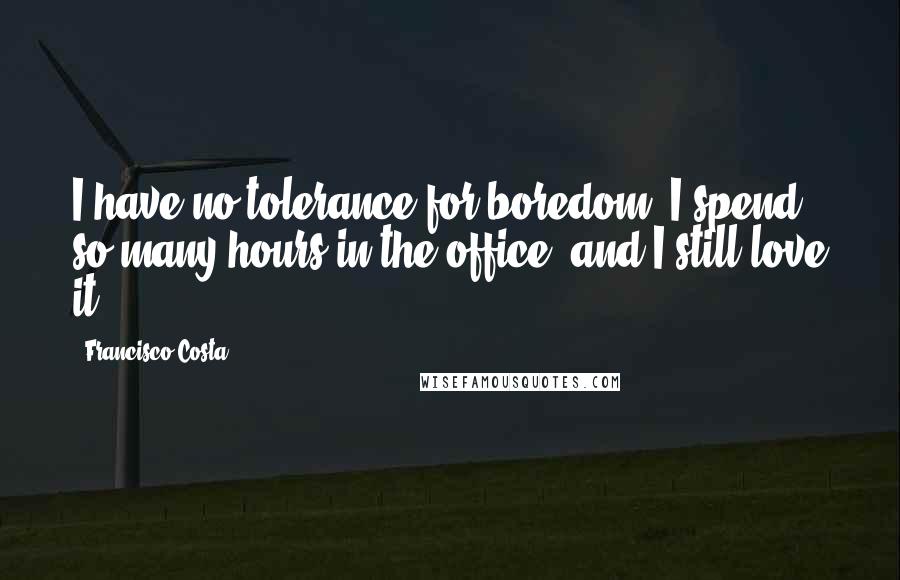 Francisco Costa Quotes: I have no tolerance for boredom. I spend so many hours in the office, and I still love it.