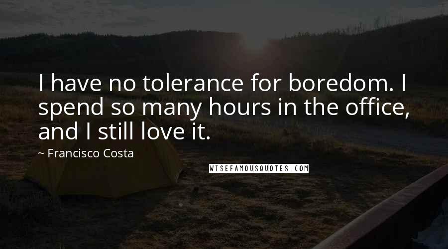 Francisco Costa Quotes: I have no tolerance for boredom. I spend so many hours in the office, and I still love it.