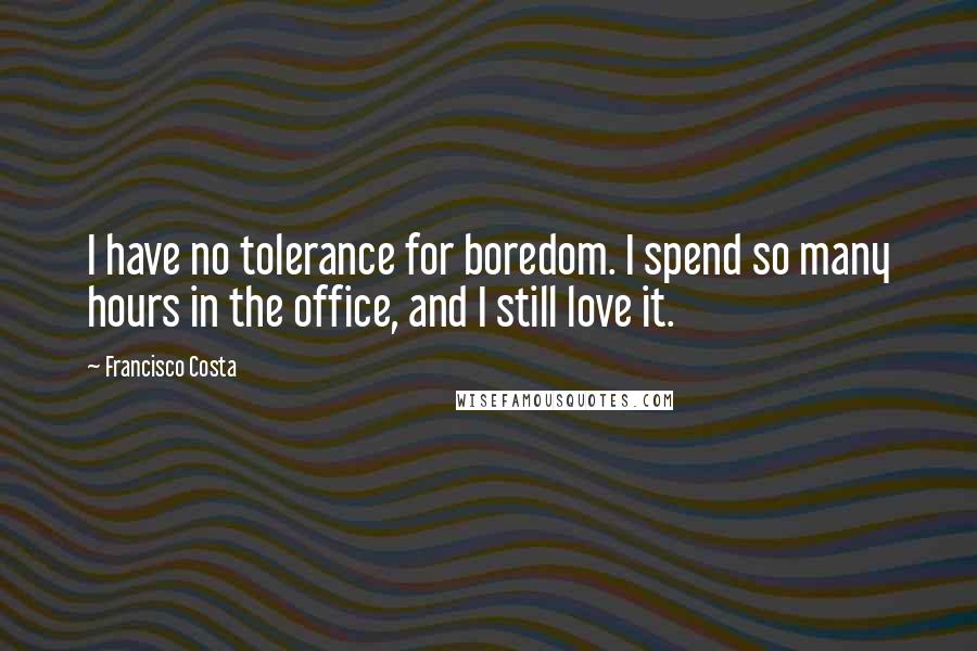 Francisco Costa Quotes: I have no tolerance for boredom. I spend so many hours in the office, and I still love it.