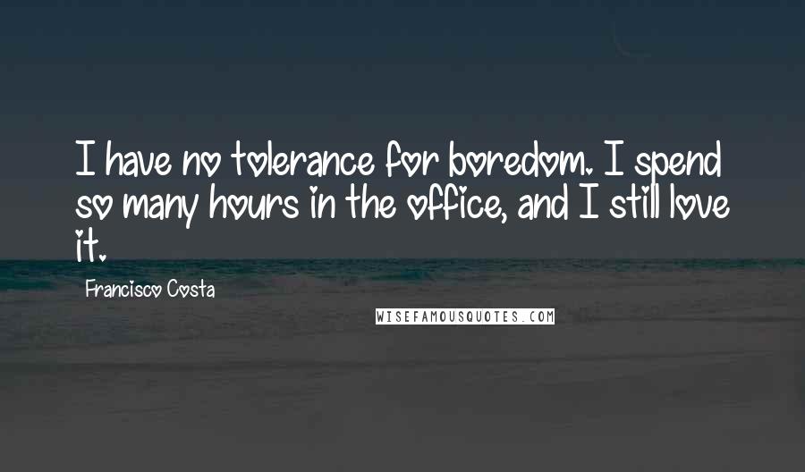 Francisco Costa Quotes: I have no tolerance for boredom. I spend so many hours in the office, and I still love it.