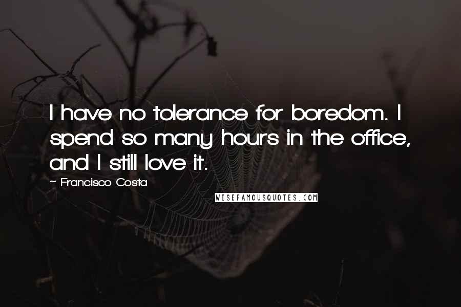 Francisco Costa Quotes: I have no tolerance for boredom. I spend so many hours in the office, and I still love it.