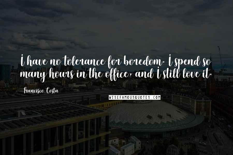 Francisco Costa Quotes: I have no tolerance for boredom. I spend so many hours in the office, and I still love it.