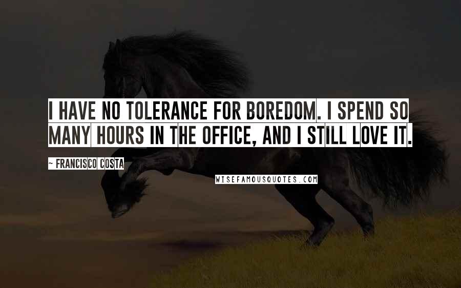 Francisco Costa Quotes: I have no tolerance for boredom. I spend so many hours in the office, and I still love it.