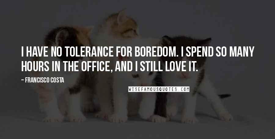 Francisco Costa Quotes: I have no tolerance for boredom. I spend so many hours in the office, and I still love it.