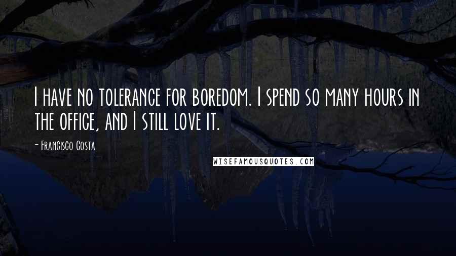 Francisco Costa Quotes: I have no tolerance for boredom. I spend so many hours in the office, and I still love it.