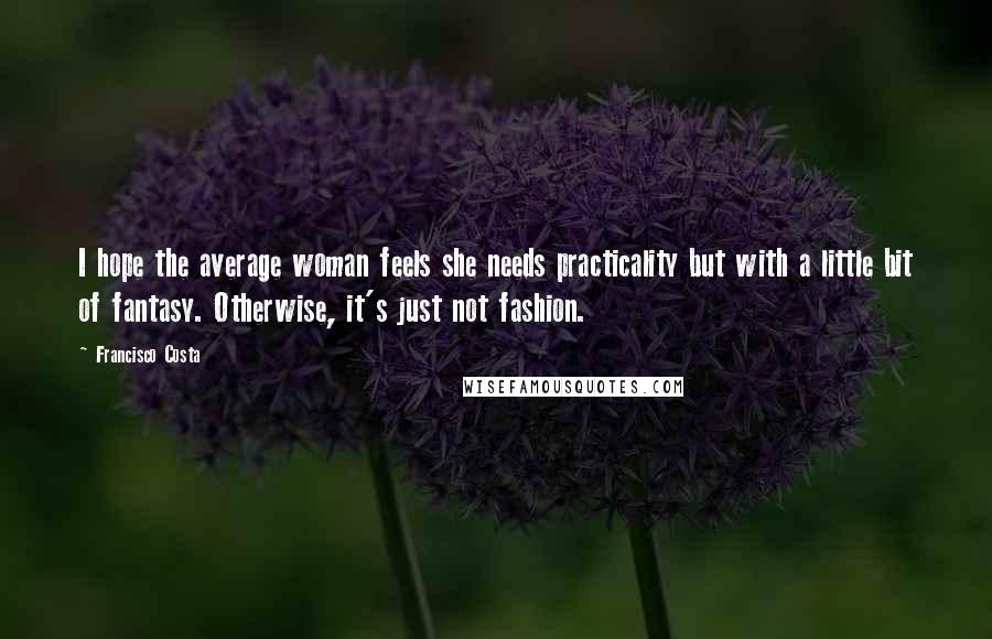 Francisco Costa Quotes: I hope the average woman feels she needs practicality but with a little bit of fantasy. Otherwise, it's just not fashion.