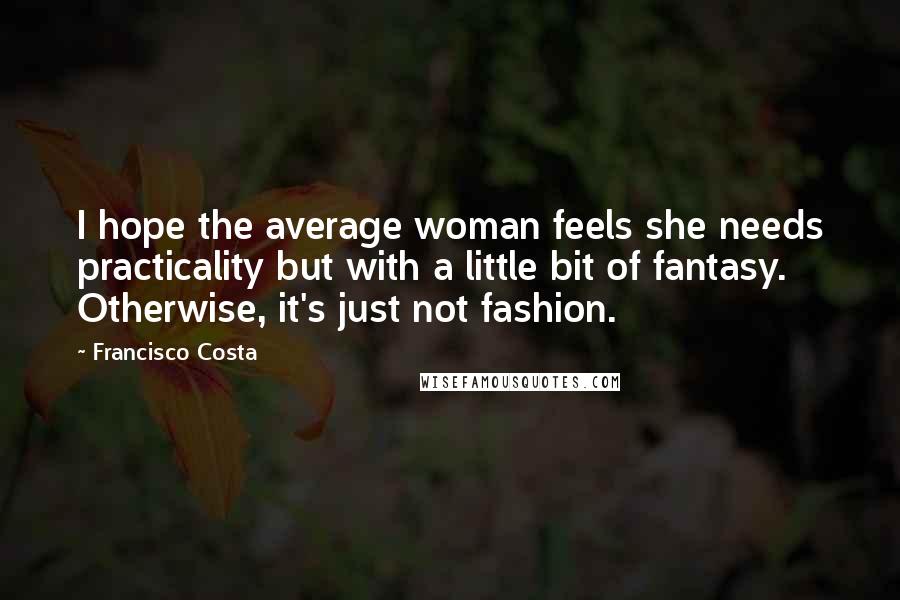 Francisco Costa Quotes: I hope the average woman feels she needs practicality but with a little bit of fantasy. Otherwise, it's just not fashion.