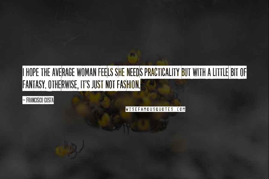 Francisco Costa Quotes: I hope the average woman feels she needs practicality but with a little bit of fantasy. Otherwise, it's just not fashion.