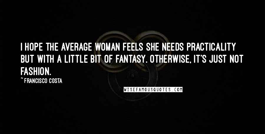 Francisco Costa Quotes: I hope the average woman feels she needs practicality but with a little bit of fantasy. Otherwise, it's just not fashion.