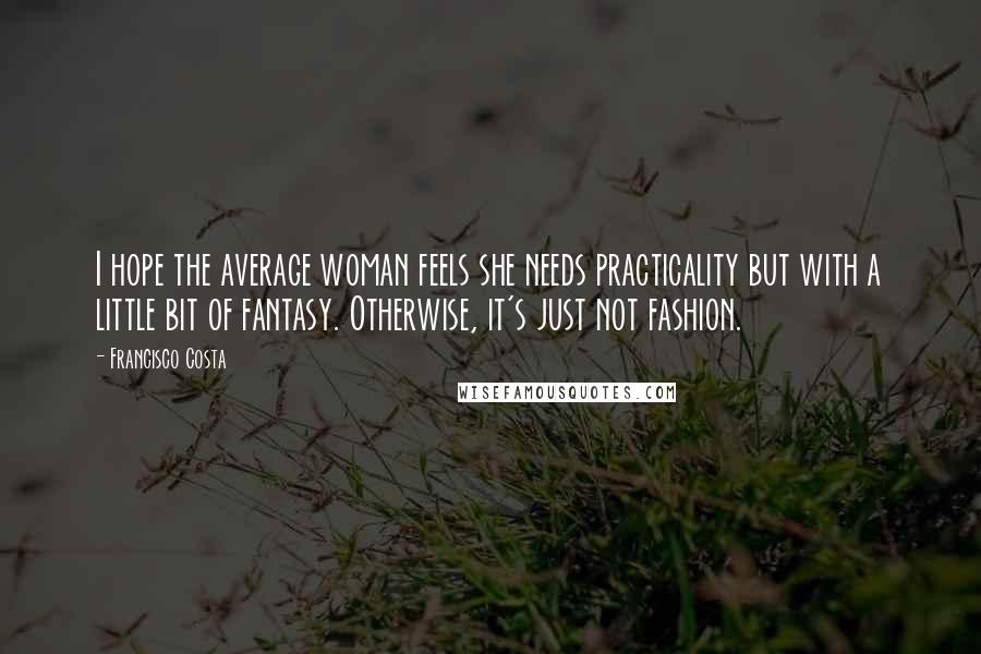 Francisco Costa Quotes: I hope the average woman feels she needs practicality but with a little bit of fantasy. Otherwise, it's just not fashion.