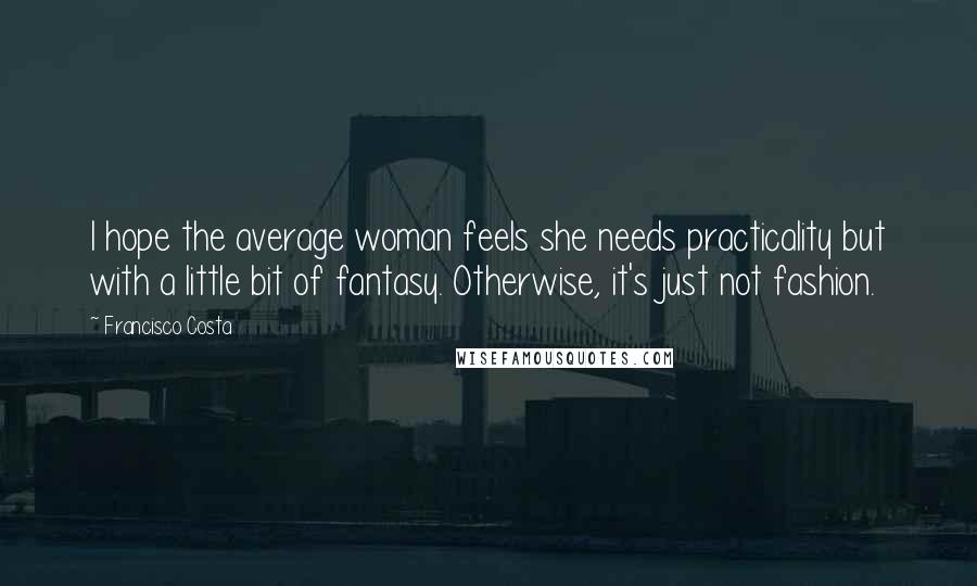 Francisco Costa Quotes: I hope the average woman feels she needs practicality but with a little bit of fantasy. Otherwise, it's just not fashion.