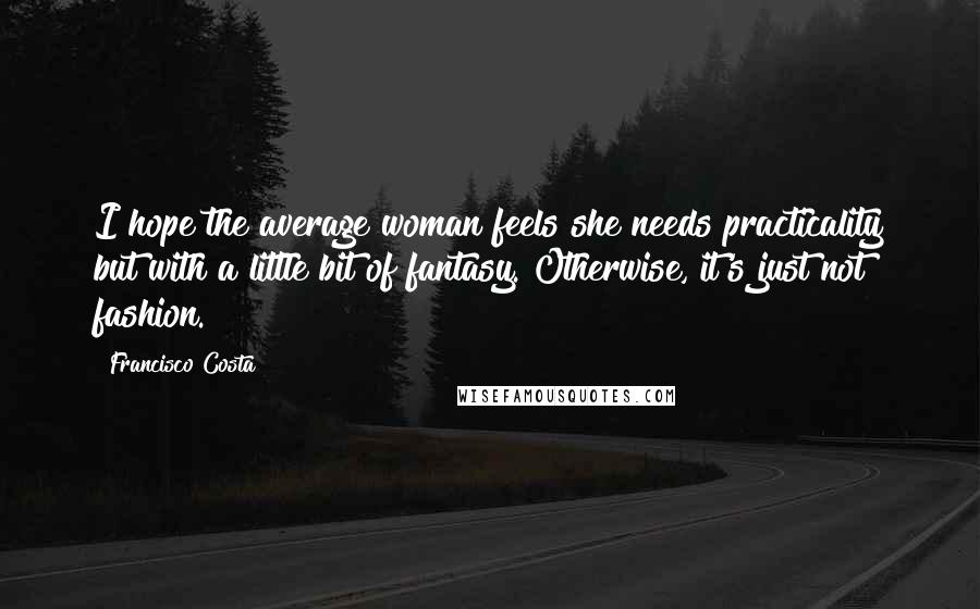 Francisco Costa Quotes: I hope the average woman feels she needs practicality but with a little bit of fantasy. Otherwise, it's just not fashion.