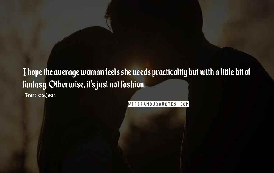 Francisco Costa Quotes: I hope the average woman feels she needs practicality but with a little bit of fantasy. Otherwise, it's just not fashion.