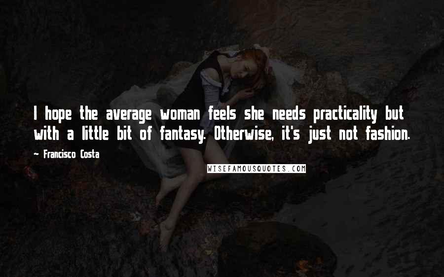 Francisco Costa Quotes: I hope the average woman feels she needs practicality but with a little bit of fantasy. Otherwise, it's just not fashion.