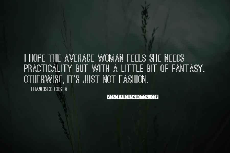 Francisco Costa Quotes: I hope the average woman feels she needs practicality but with a little bit of fantasy. Otherwise, it's just not fashion.