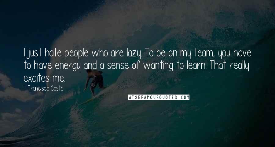 Francisco Costa Quotes: I just hate people who are lazy. To be on my team, you have to have energy and a sense of wanting to learn. That really excites me.